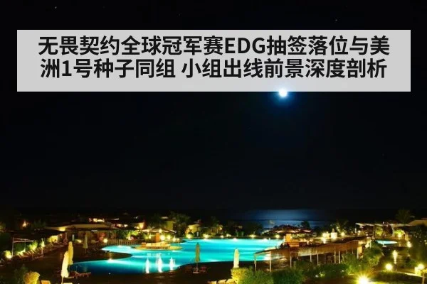 无畏契约全球冠军赛EDG抽签落位与美洲1号种子同组 小组出线前景深度剖析
