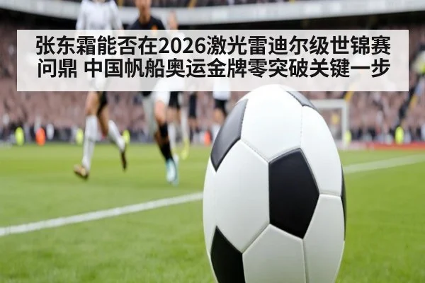 张东霜能否在2026激光雷迪尔级世锦赛问鼎 中国帆船奥运金牌零突破关键一步