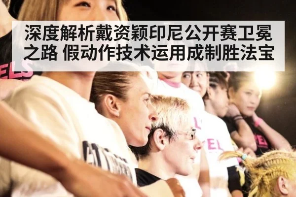深度解析戴资颖印尼公开赛卫冕之路 假动作技术运用成制胜法宝