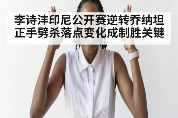 李诗沣印尼公开赛逆转乔纳坦 正手劈杀落点变化成制胜关键