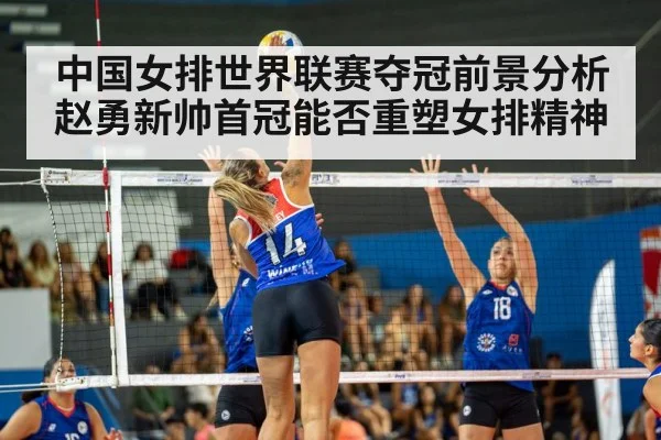 中国女排世界联赛夺冠前景分析赵勇新帅首冠能否重塑女排精神