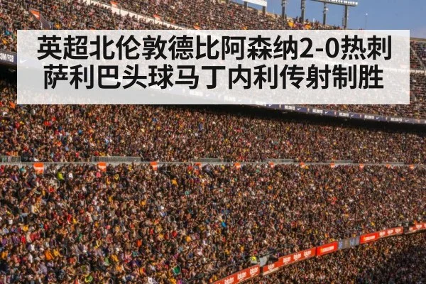 英超北伦敦德比阿森纳2-0热刺 萨利巴头球马丁内利传射制胜