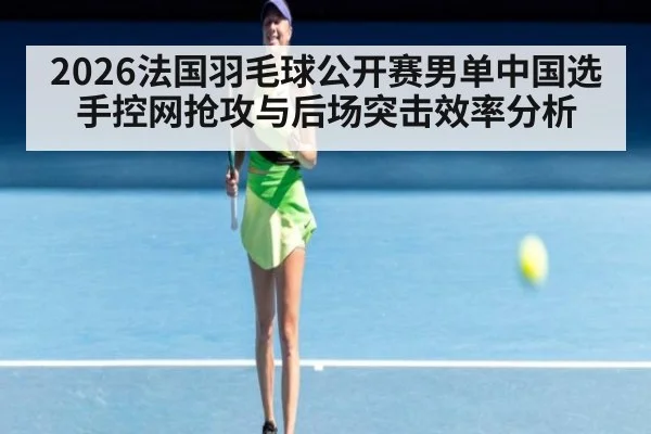 2026法国羽毛球公开赛男单中国选手控网抢攻与后场突击效率分析